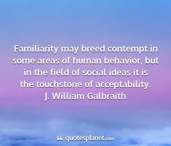 J. william galbraith - familiarity may breed contempt in some areas of...