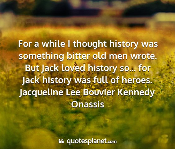 Jacqueline lee bouvier kennedy onassis - for a while i thought history was something...