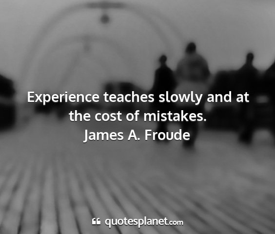 James a. froude - experience teaches slowly and at the cost of...