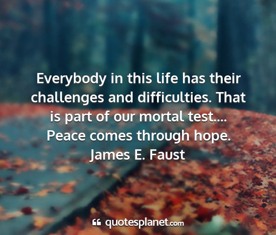 James e. faust - everybody in this life has their challenges and...