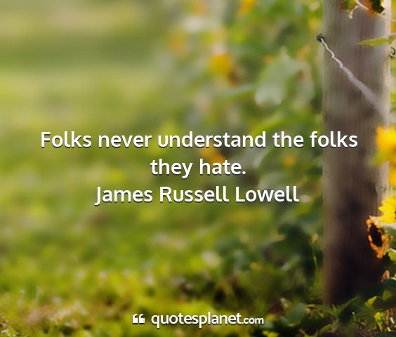 James russell lowell - folks never understand the folks they hate....