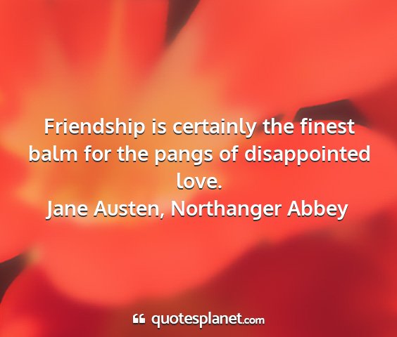 Jane austen, northanger abbey - friendship is certainly the finest balm for the...