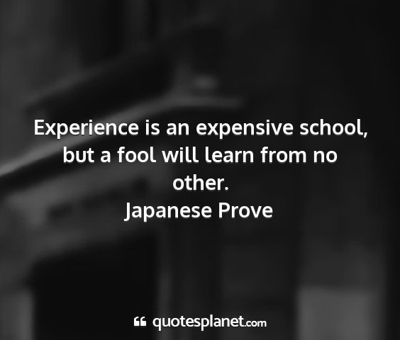 Japanese prove - experience is an expensive school, but a fool...