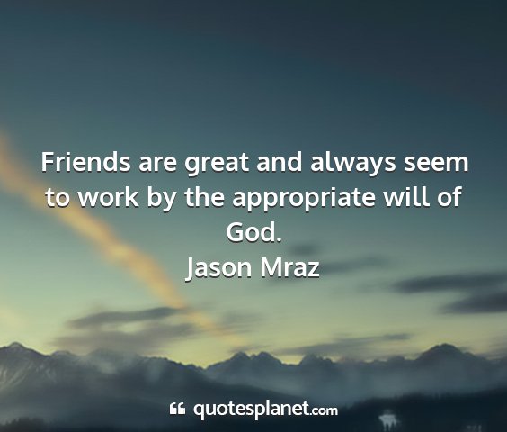 Jason mraz - friends are great and always seem to work by the...