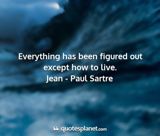 Jean - paul sartre - everything has been figured out except how to...