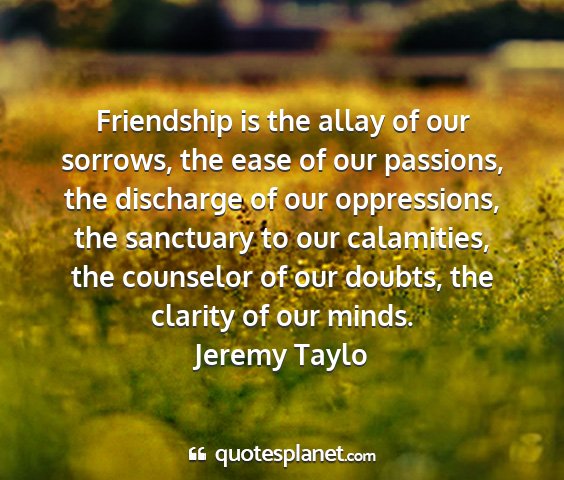 Jeremy taylo - friendship is the allay of our sorrows, the ease...