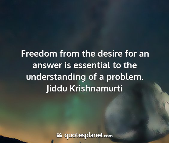 Jiddu krishnamurti - freedom from the desire for an answer is...