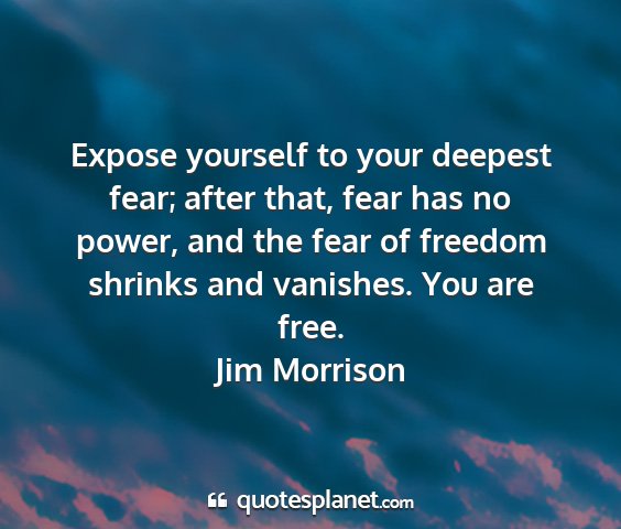 Jim morrison - expose yourself to your deepest fear; after that,...