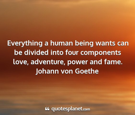 Johann von goethe - everything a human being wants can be divided...