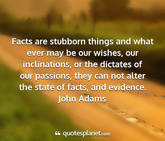 John adams - facts are stubborn things and what ever may be...