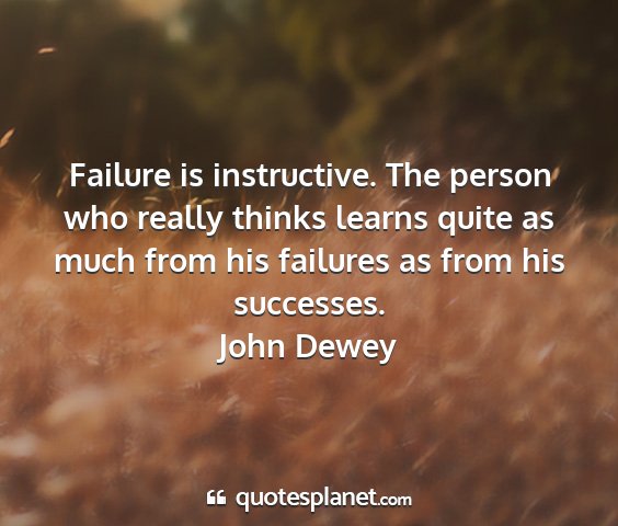 John dewey - failure is instructive. the person who really...