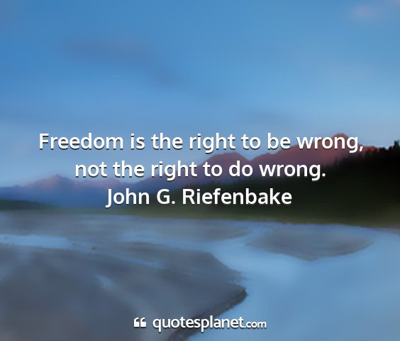John g. riefenbake - freedom is the right to be wrong, not the right...