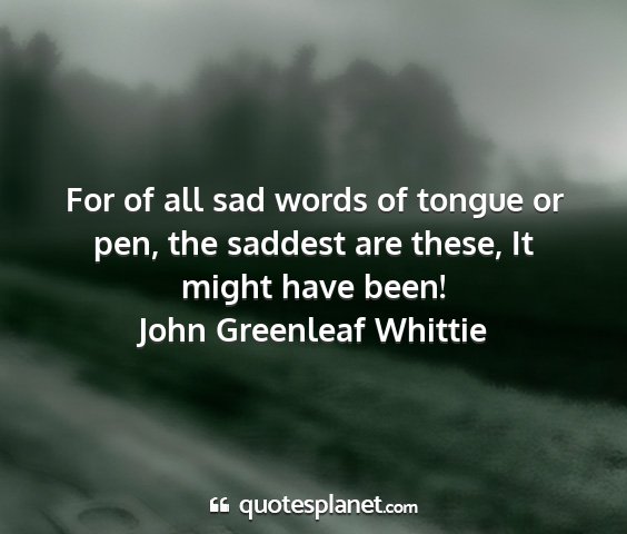 John greenleaf whittie - for of all sad words of tongue or pen, the...