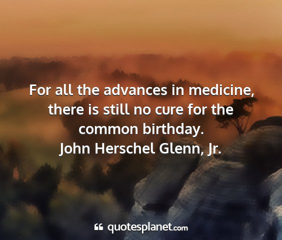 John herschel glenn, jr. - for all the advances in medicine, there is still...