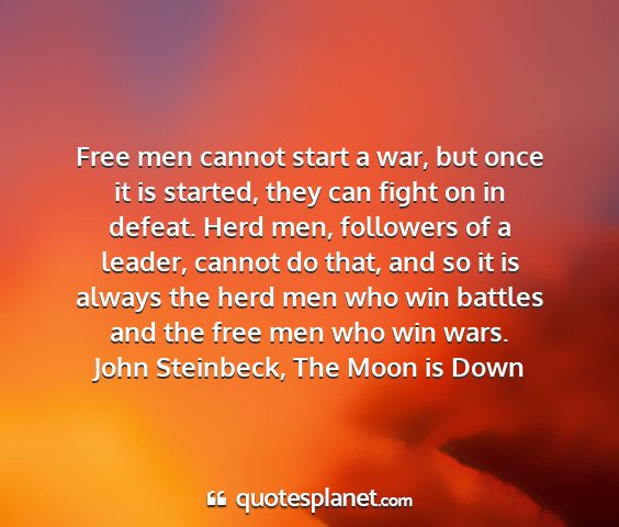 John steinbeck, the moon is down - free men cannot start a war, but once it is...