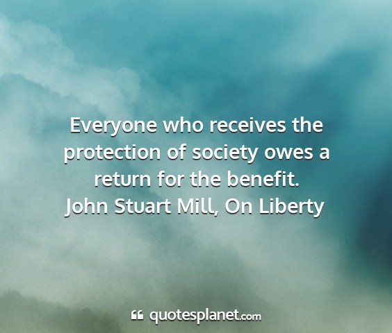 John stuart mill, on liberty - everyone who receives the protection of society...