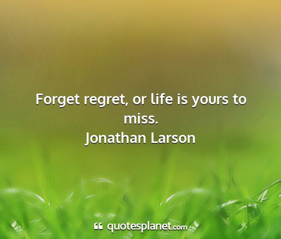Jonathan larson - forget regret, or life is yours to miss....