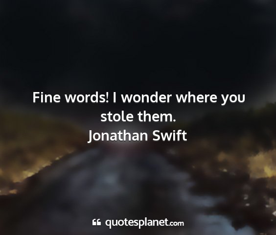 Jonathan swift - fine words! i wonder where you stole them....