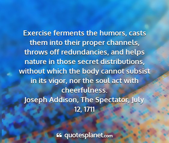 Joseph addison, the spectator, july 12, 1711 - exercise ferments the humors, casts them into...