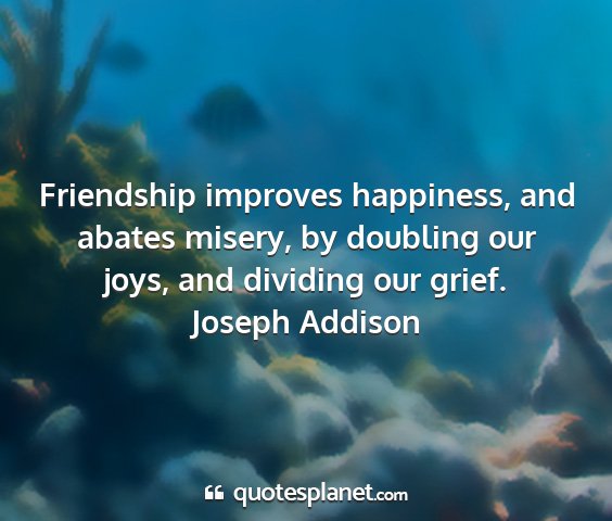 Joseph addison - friendship improves happiness, and abates misery,...