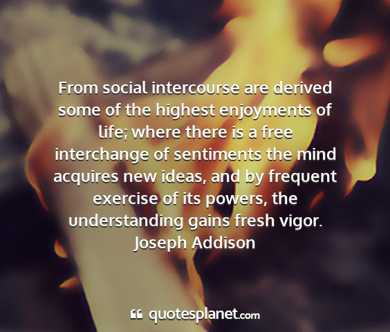 Joseph addison - from social intercourse are derived some of the...