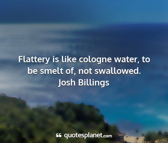 Josh billings - flattery is like cologne water, to be smelt of,...