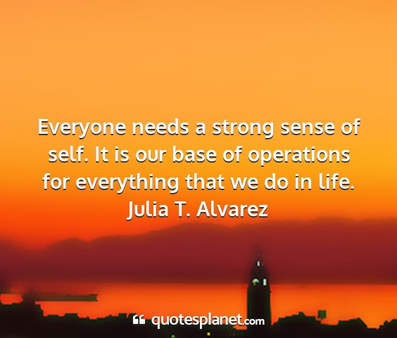 Julia t. alvarez - everyone needs a strong sense of self. it is our...