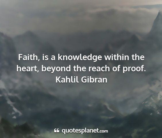 Kahlil gibran - faith, is a knowledge within the heart, beyond...