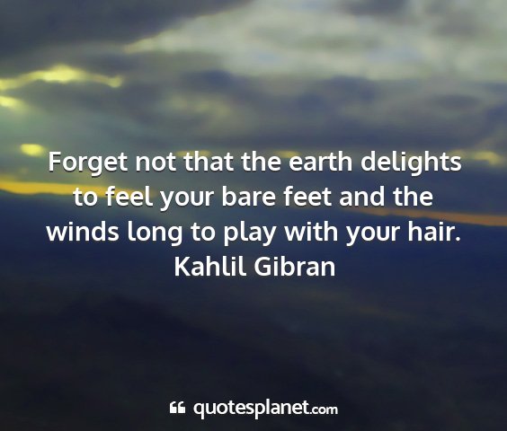 Kahlil gibran - forget not that the earth delights to feel your...