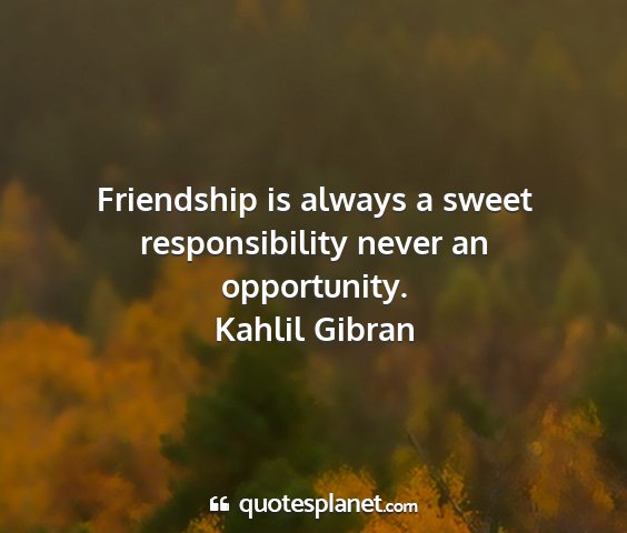 Kahlil gibran - friendship is always a sweet responsibility never...