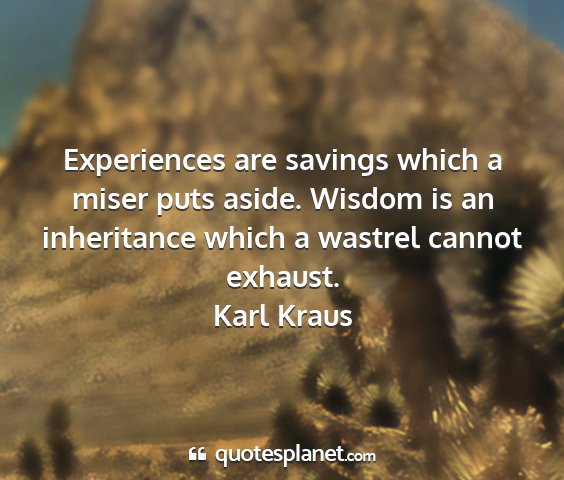 Karl kraus - experiences are savings which a miser puts aside....