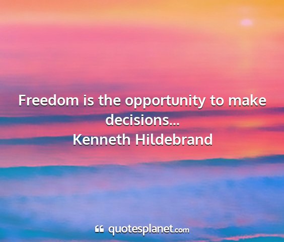 Kenneth hildebrand - freedom is the opportunity to make decisions......