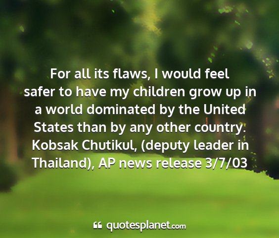 Kobsak chutikul, (deputy leader in thailand), ap news release 3/7/03 - for all its flaws, i would feel safer to have my...