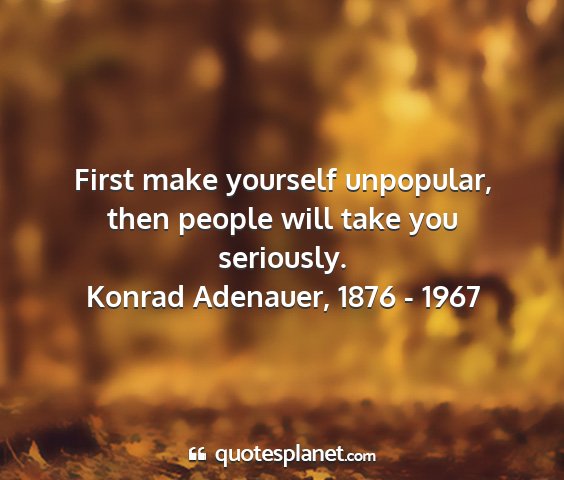Konrad adenauer, 1876 - 1967 - first make yourself unpopular, then people will...