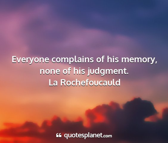 La rochefoucauld - everyone complains of his memory, none of his...