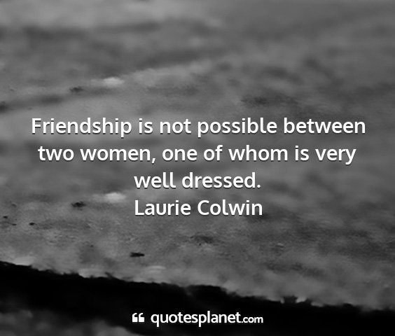Laurie colwin - friendship is not possible between two women, one...