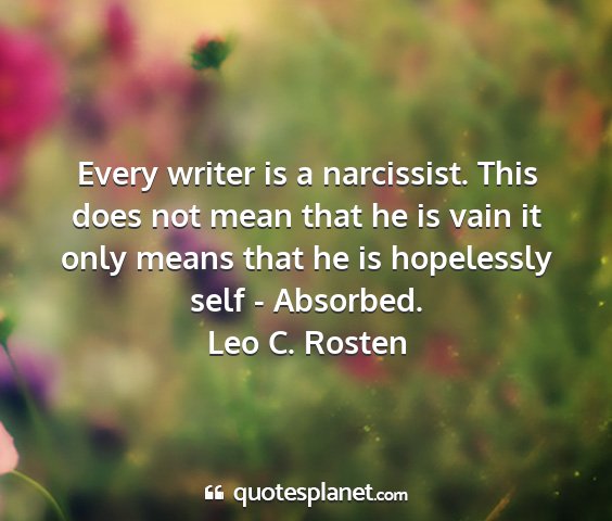 Leo c. rosten - every writer is a narcissist. this does not mean...