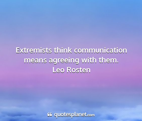 Leo rosten - extremists think communication means agreeing...