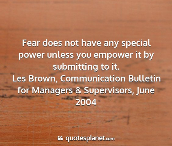 Les brown, communication bulletin for managers & supervisors, june 2004 - fear does not have any special power unless you...