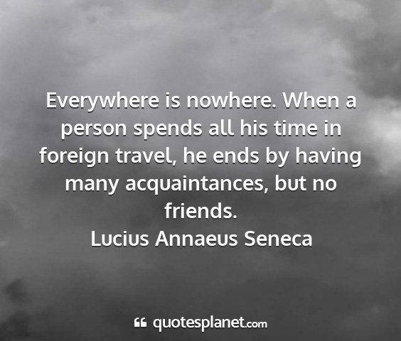 Lucius annaeus seneca - everywhere is nowhere. when a person spends all...