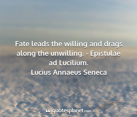 Lucius annaeus seneca - fate leads the willing and drags along the...