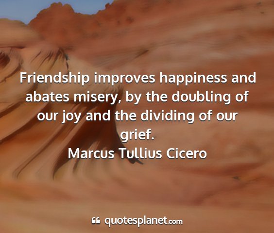Marcus tullius cicero - friendship improves happiness and abates misery,...
