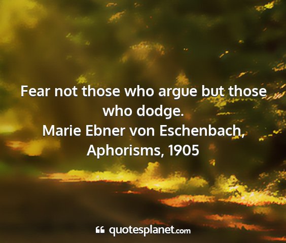 Marie ebner von eschenbach, aphorisms, 1905 - fear not those who argue but those who dodge....
