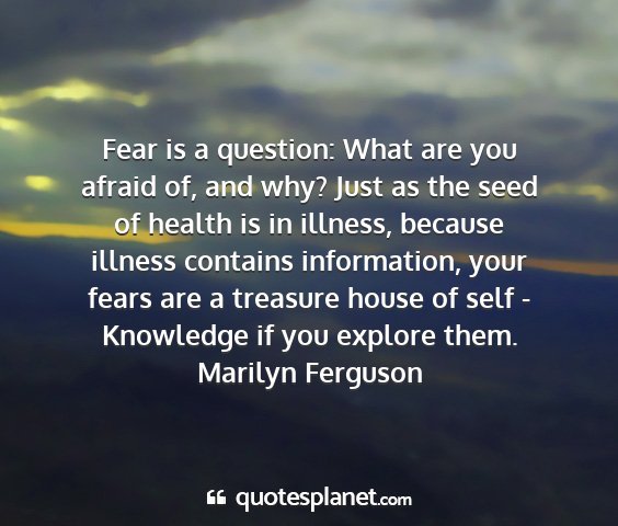 Marilyn ferguson - fear is a question: what are you afraid of, and...