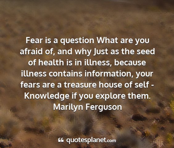 Marilyn ferguson - fear is a question what are you afraid of, and...