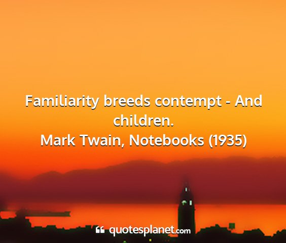Mark twain, notebooks (1935) - familiarity breeds contempt - and children....