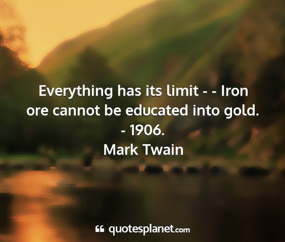 Mark twain - everything has its limit - - iron ore cannot be...