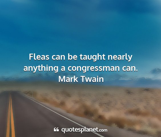 Mark twain - fleas can be taught nearly anything a congressman...