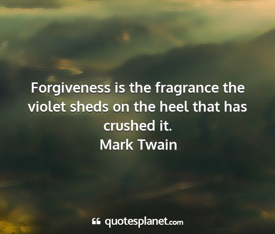 Mark twain - forgiveness is the fragrance the violet sheds on...