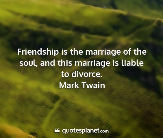 Mark twain - friendship is the marriage of the soul, and this...